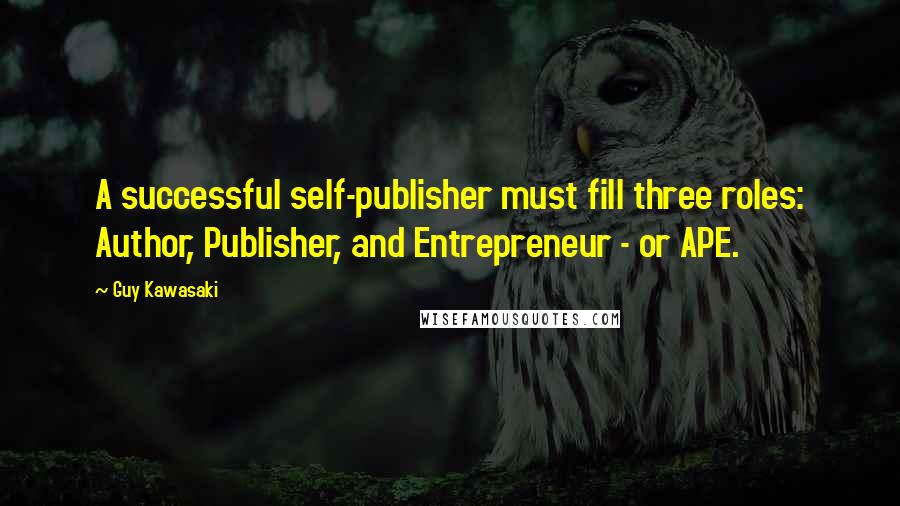 Guy Kawasaki Quotes: A successful self-publisher must fill three roles: Author, Publisher, and Entrepreneur - or APE.