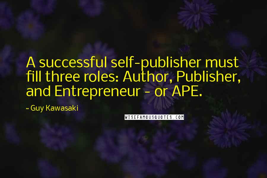 Guy Kawasaki Quotes: A successful self-publisher must fill three roles: Author, Publisher, and Entrepreneur - or APE.