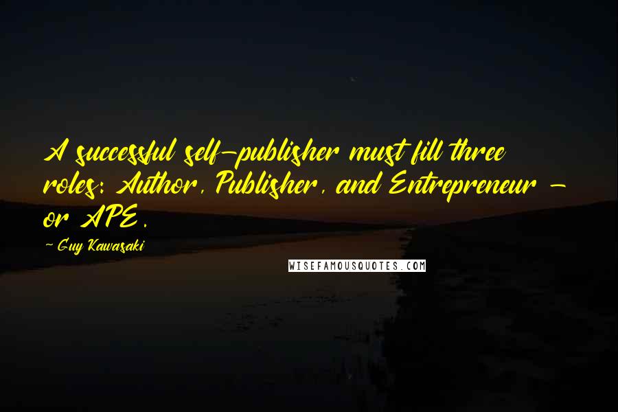 Guy Kawasaki Quotes: A successful self-publisher must fill three roles: Author, Publisher, and Entrepreneur - or APE.