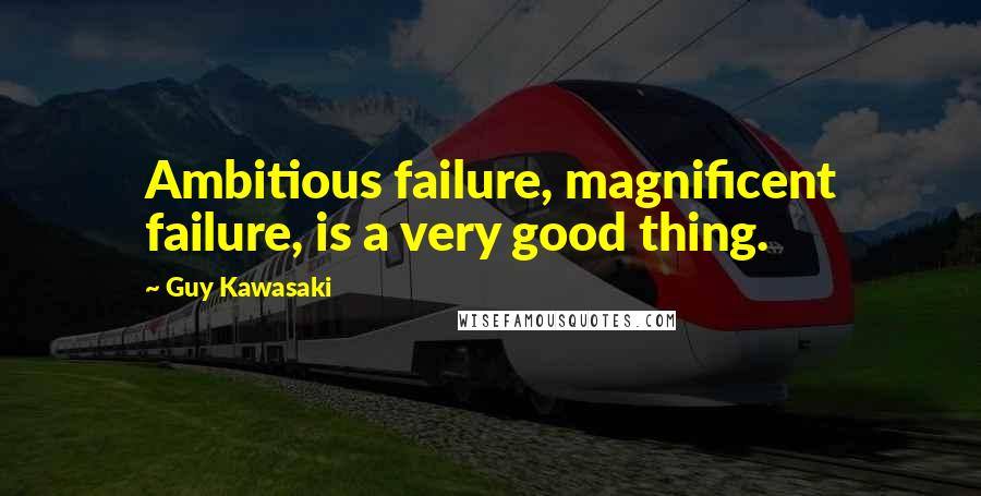Guy Kawasaki Quotes: Ambitious failure, magnificent failure, is a very good thing.