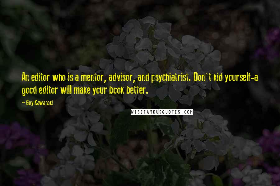 Guy Kawasaki Quotes: An editor who is a mentor, advisor, and psychiatrist. Don't kid yourself-a good editor will make your book better.