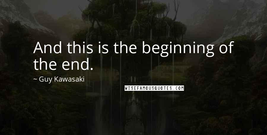 Guy Kawasaki Quotes: And this is the beginning of the end.