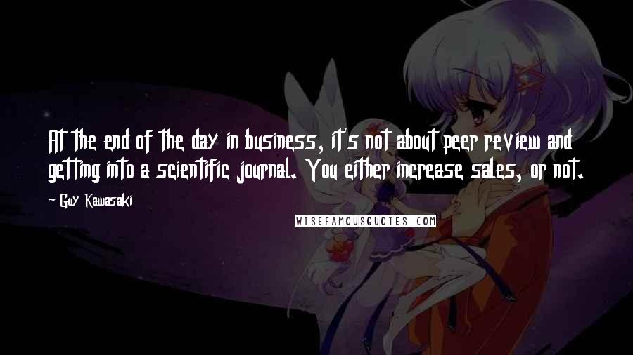 Guy Kawasaki Quotes: At the end of the day in business, it's not about peer review and getting into a scientific journal. You either increase sales, or not.