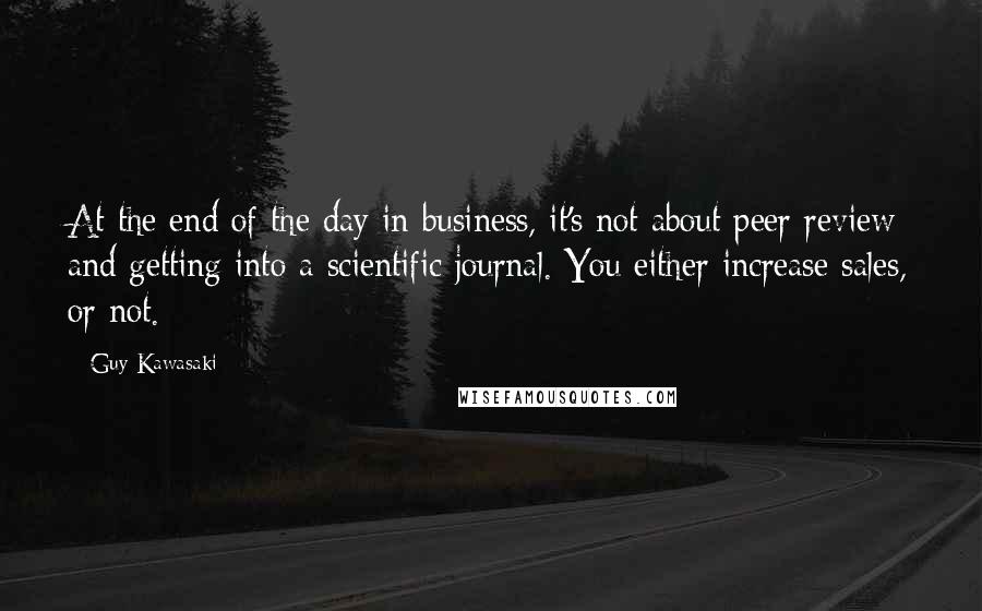 Guy Kawasaki Quotes: At the end of the day in business, it's not about peer review and getting into a scientific journal. You either increase sales, or not.