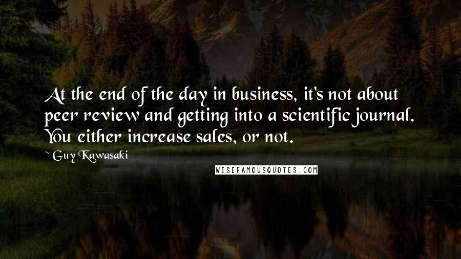 Guy Kawasaki Quotes: At the end of the day in business, it's not about peer review and getting into a scientific journal. You either increase sales, or not.