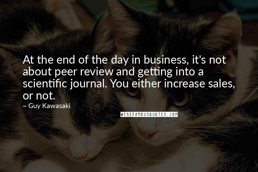 Guy Kawasaki Quotes: At the end of the day in business, it's not about peer review and getting into a scientific journal. You either increase sales, or not.
