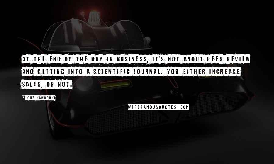 Guy Kawasaki Quotes: At the end of the day in business, it's not about peer review and getting into a scientific journal. You either increase sales, or not.