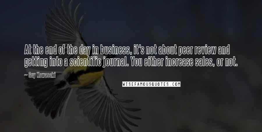 Guy Kawasaki Quotes: At the end of the day in business, it's not about peer review and getting into a scientific journal. You either increase sales, or not.