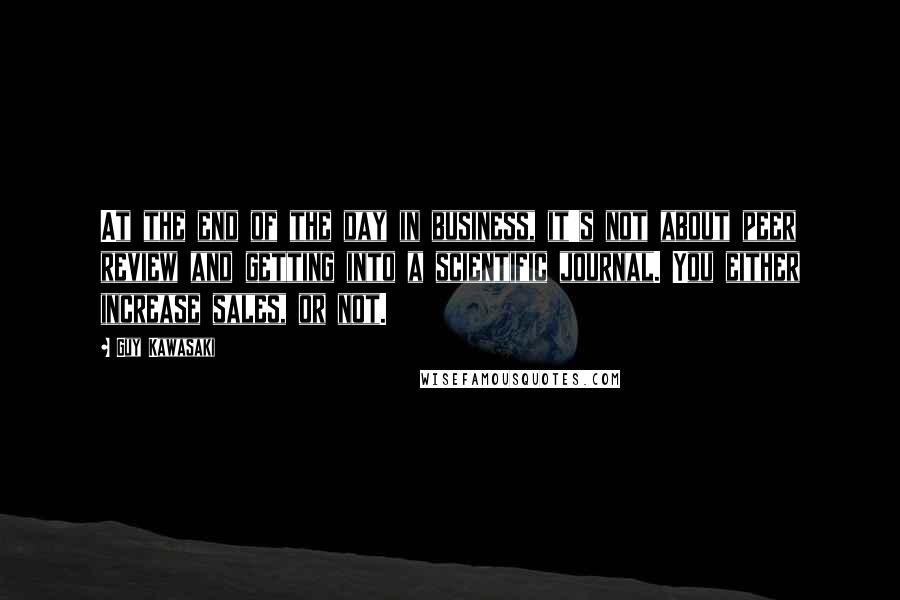 Guy Kawasaki Quotes: At the end of the day in business, it's not about peer review and getting into a scientific journal. You either increase sales, or not.