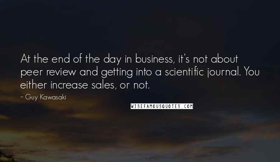 Guy Kawasaki Quotes: At the end of the day in business, it's not about peer review and getting into a scientific journal. You either increase sales, or not.