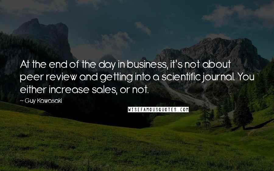 Guy Kawasaki Quotes: At the end of the day in business, it's not about peer review and getting into a scientific journal. You either increase sales, or not.