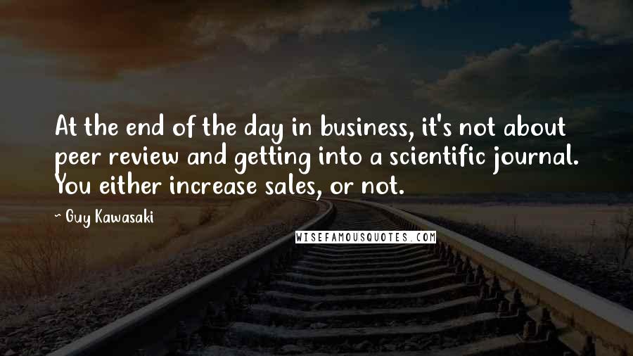 Guy Kawasaki Quotes: At the end of the day in business, it's not about peer review and getting into a scientific journal. You either increase sales, or not.