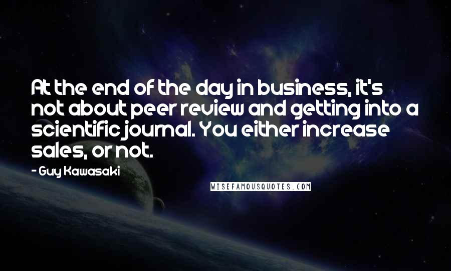 Guy Kawasaki Quotes: At the end of the day in business, it's not about peer review and getting into a scientific journal. You either increase sales, or not.