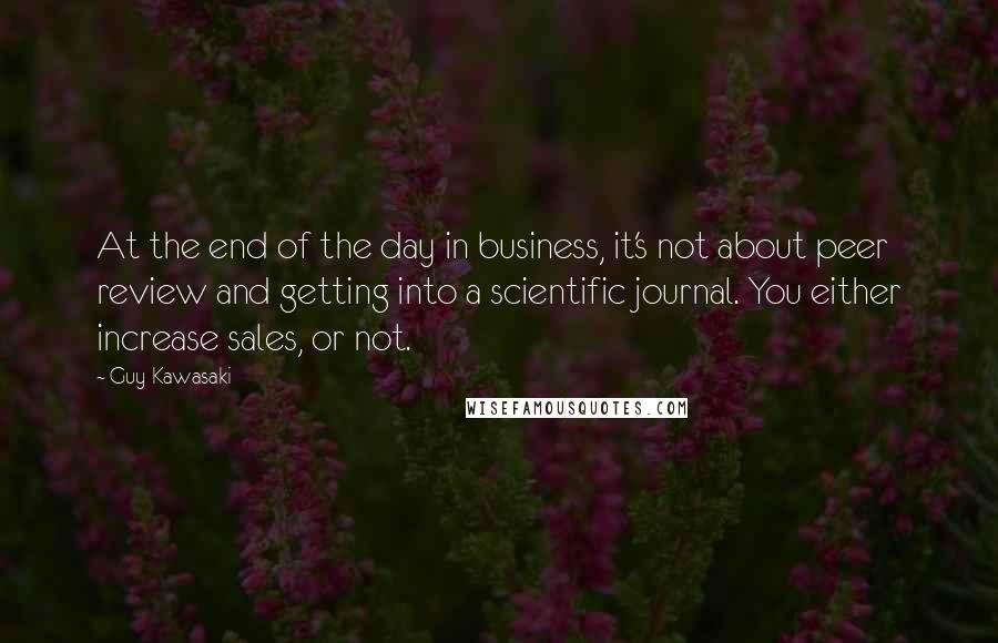 Guy Kawasaki Quotes: At the end of the day in business, it's not about peer review and getting into a scientific journal. You either increase sales, or not.