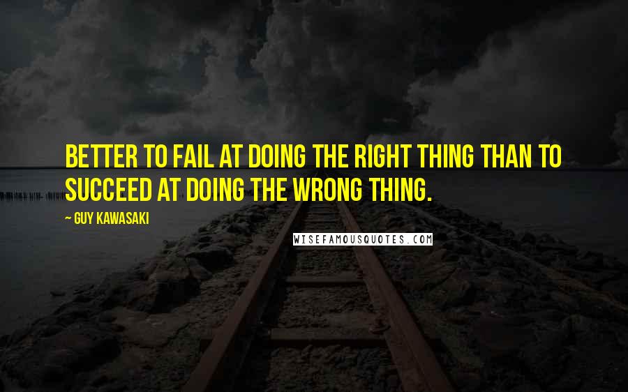 Guy Kawasaki Quotes: Better to fail at doing the right thing than to succeed at doing the wrong thing.