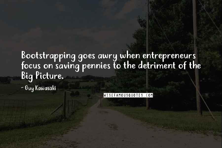 Guy Kawasaki Quotes: Bootstrapping goes awry when entrepreneurs focus on saving pennies to the detriment of the Big Picture.