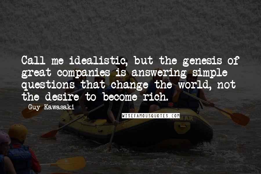 Guy Kawasaki Quotes: Call me idealistic, but the genesis of great companies is answering simple questions that change the world, not the desire to become rich.