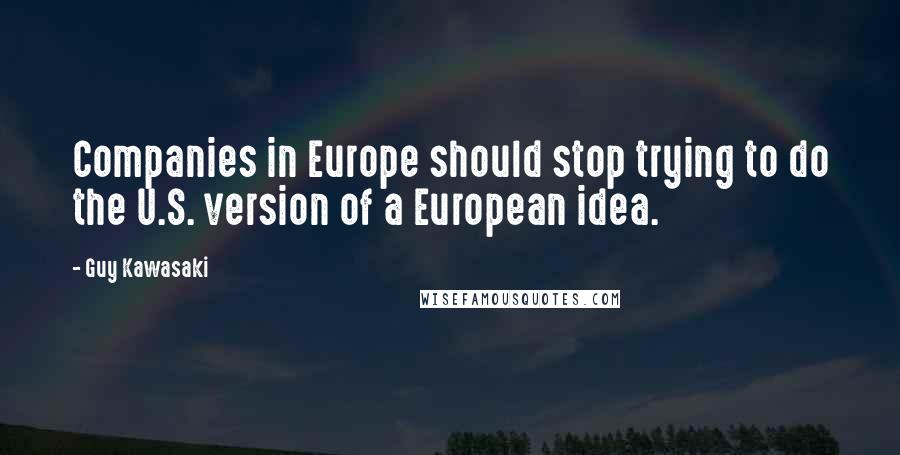 Guy Kawasaki Quotes: Companies in Europe should stop trying to do the U.S. version of a European idea.