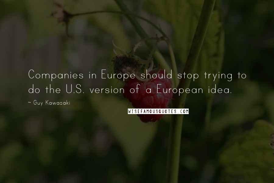 Guy Kawasaki Quotes: Companies in Europe should stop trying to do the U.S. version of a European idea.