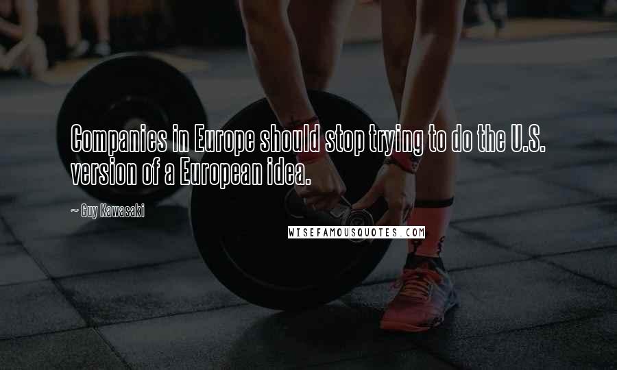 Guy Kawasaki Quotes: Companies in Europe should stop trying to do the U.S. version of a European idea.