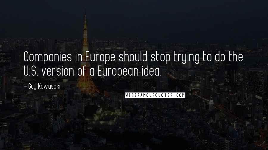 Guy Kawasaki Quotes: Companies in Europe should stop trying to do the U.S. version of a European idea.