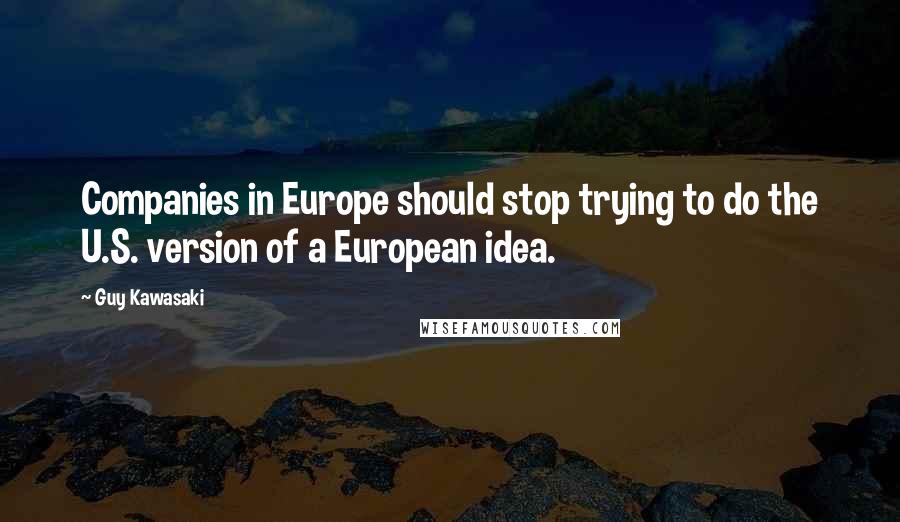 Guy Kawasaki Quotes: Companies in Europe should stop trying to do the U.S. version of a European idea.
