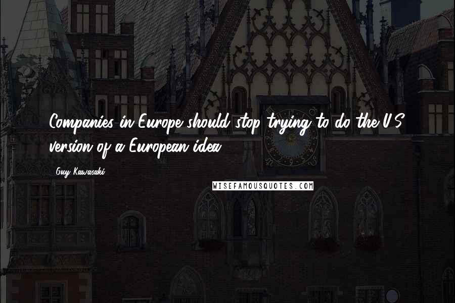 Guy Kawasaki Quotes: Companies in Europe should stop trying to do the U.S. version of a European idea.