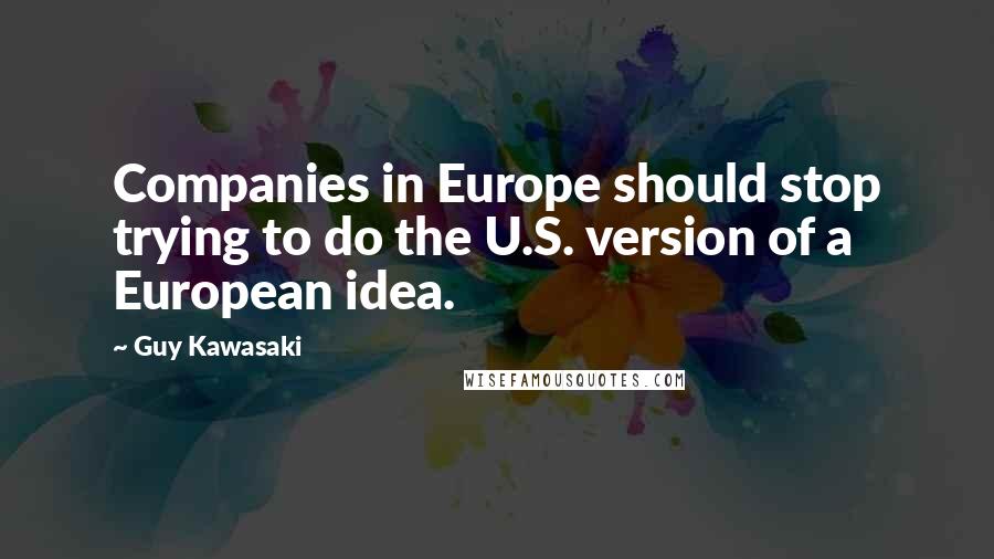Guy Kawasaki Quotes: Companies in Europe should stop trying to do the U.S. version of a European idea.