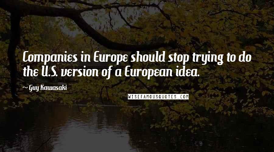 Guy Kawasaki Quotes: Companies in Europe should stop trying to do the U.S. version of a European idea.