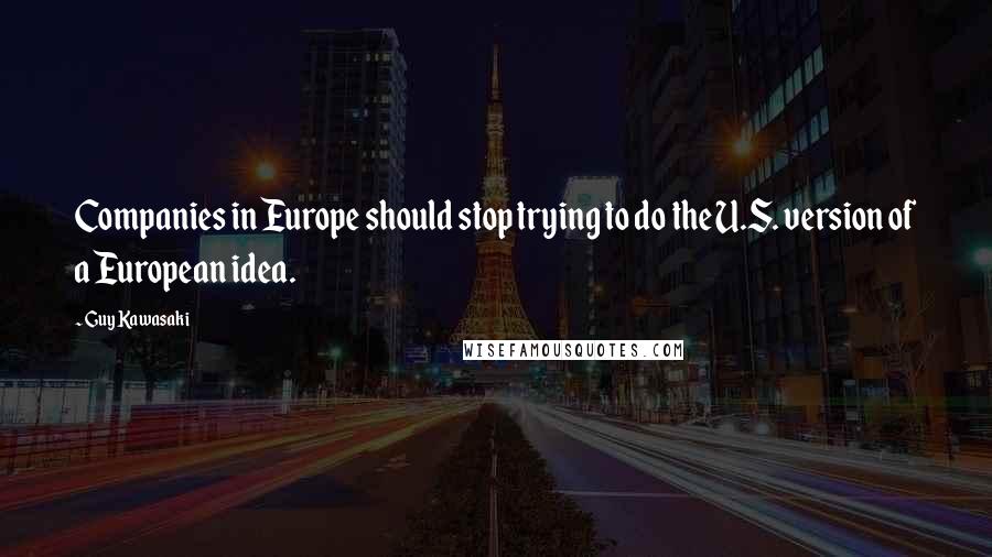 Guy Kawasaki Quotes: Companies in Europe should stop trying to do the U.S. version of a European idea.
