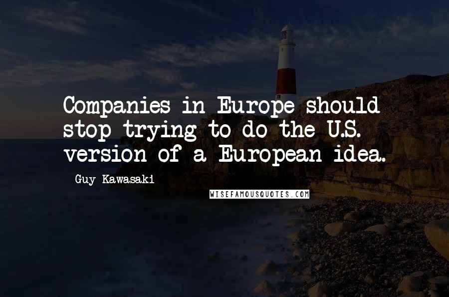 Guy Kawasaki Quotes: Companies in Europe should stop trying to do the U.S. version of a European idea.