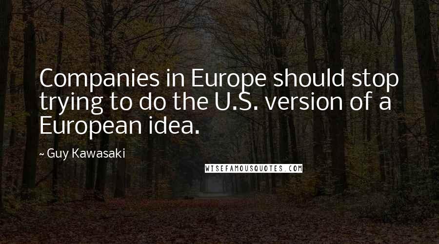 Guy Kawasaki Quotes: Companies in Europe should stop trying to do the U.S. version of a European idea.
