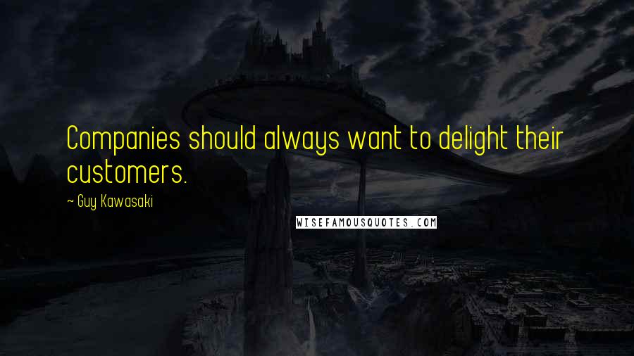 Guy Kawasaki Quotes: Companies should always want to delight their customers.