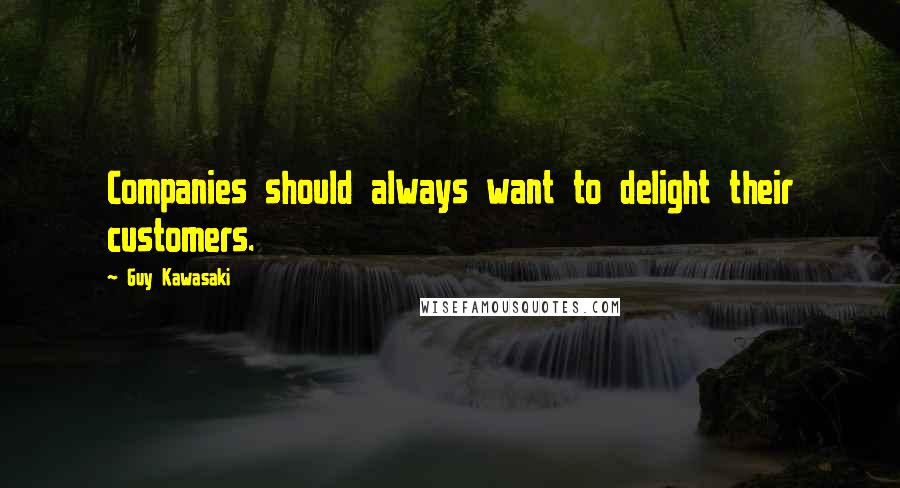 Guy Kawasaki Quotes: Companies should always want to delight their customers.