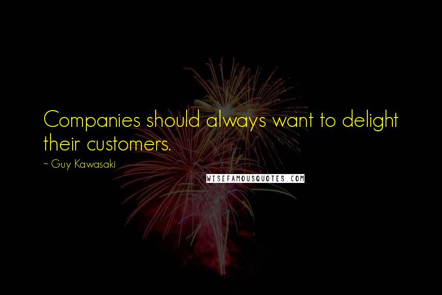 Guy Kawasaki Quotes: Companies should always want to delight their customers.