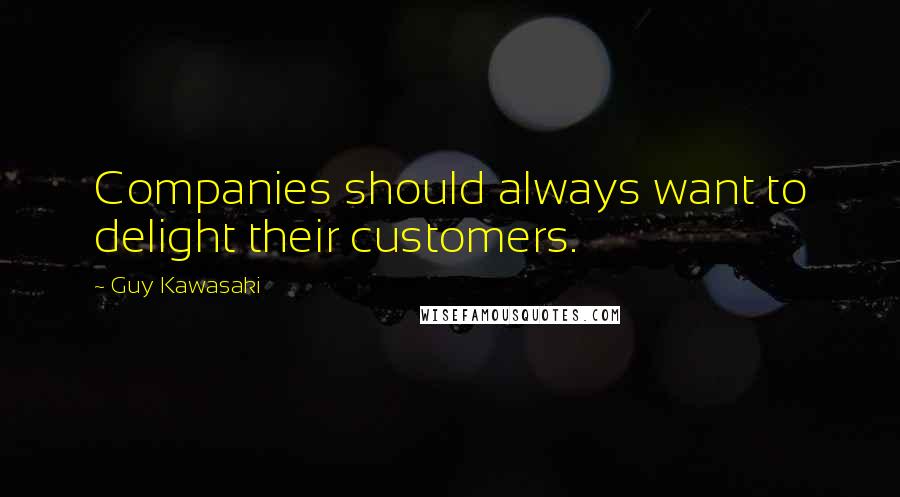 Guy Kawasaki Quotes: Companies should always want to delight their customers.