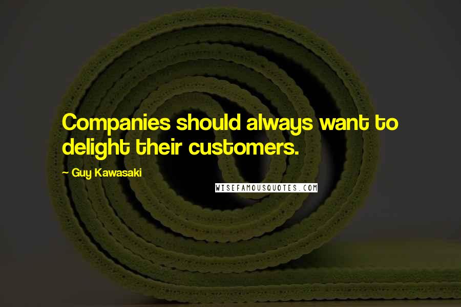 Guy Kawasaki Quotes: Companies should always want to delight their customers.