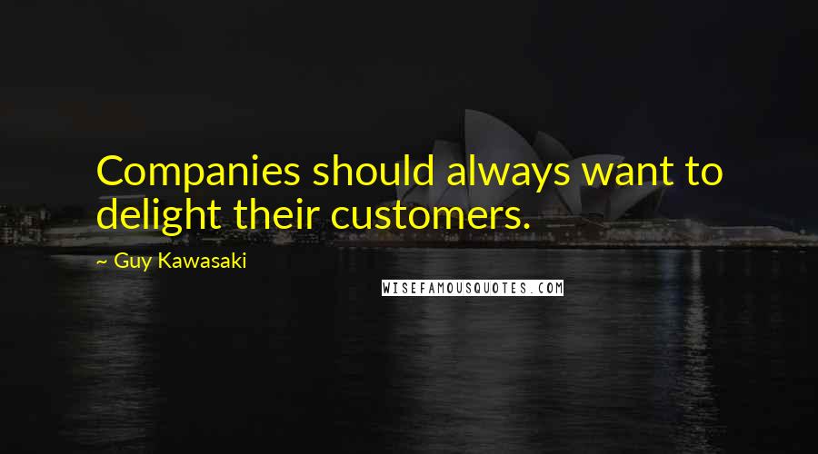 Guy Kawasaki Quotes: Companies should always want to delight their customers.