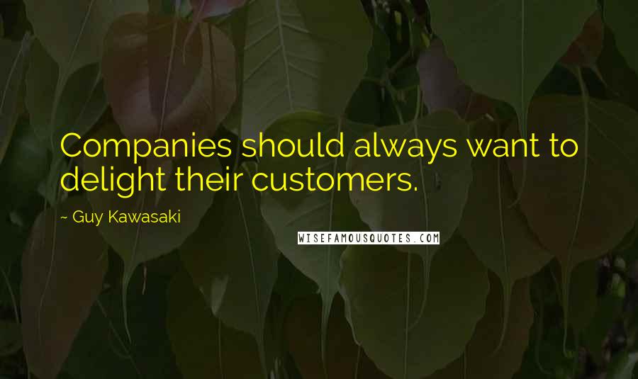 Guy Kawasaki Quotes: Companies should always want to delight their customers.