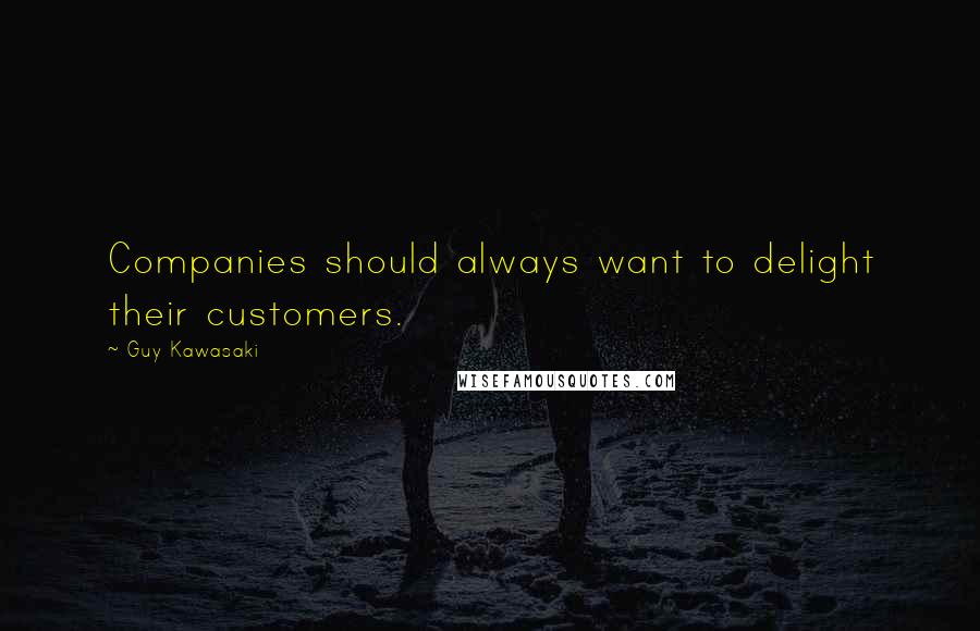Guy Kawasaki Quotes: Companies should always want to delight their customers.