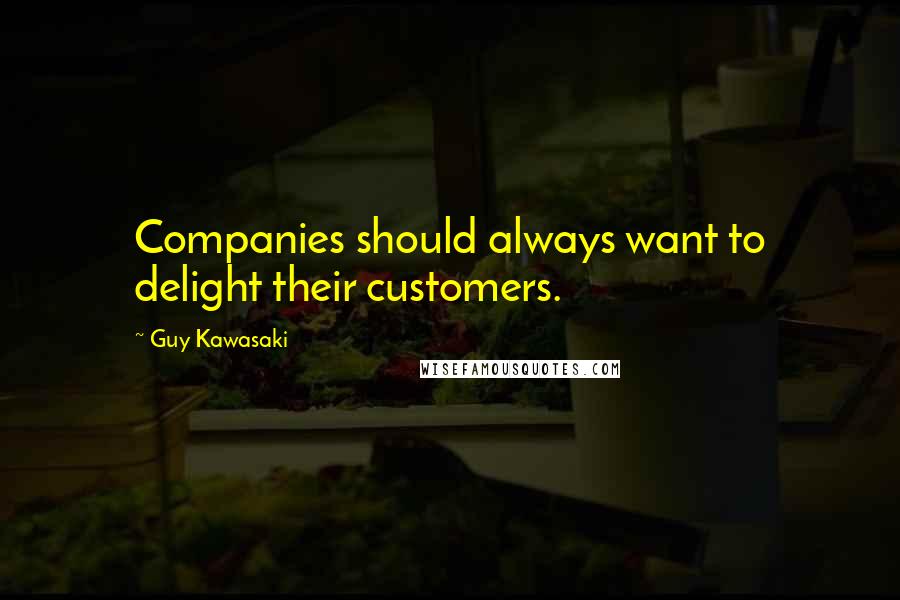 Guy Kawasaki Quotes: Companies should always want to delight their customers.
