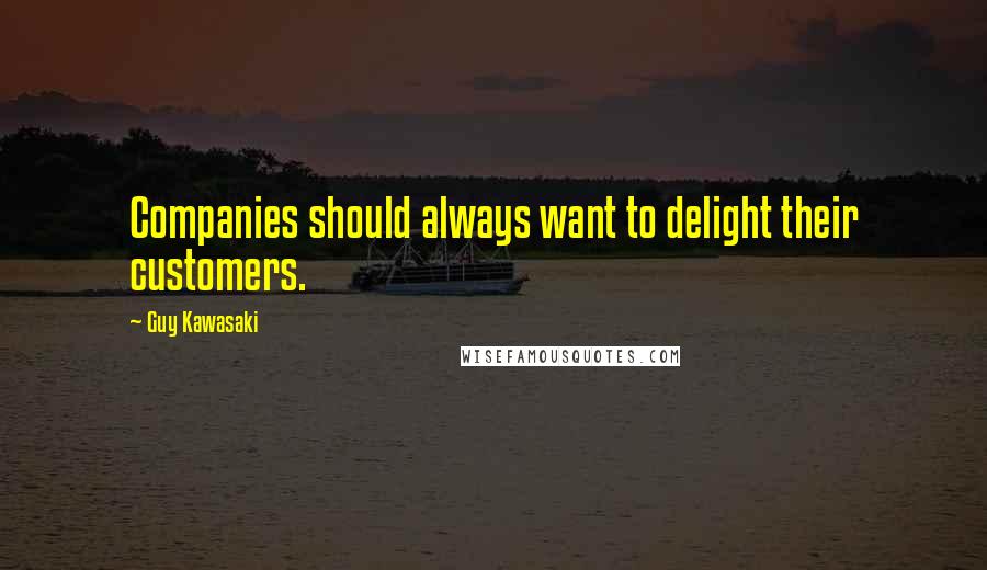 Guy Kawasaki Quotes: Companies should always want to delight their customers.