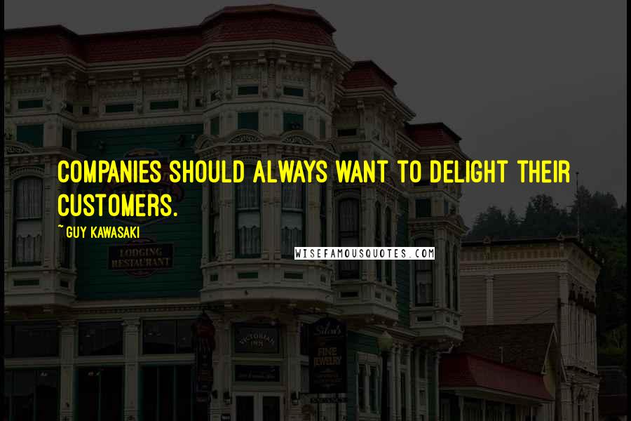 Guy Kawasaki Quotes: Companies should always want to delight their customers.
