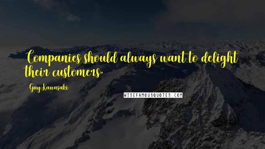 Guy Kawasaki Quotes: Companies should always want to delight their customers.