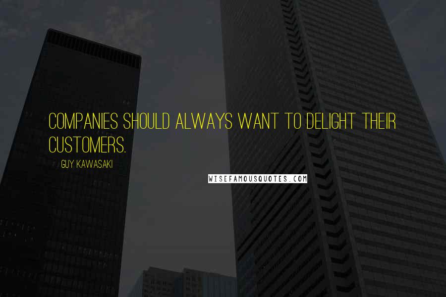 Guy Kawasaki Quotes: Companies should always want to delight their customers.