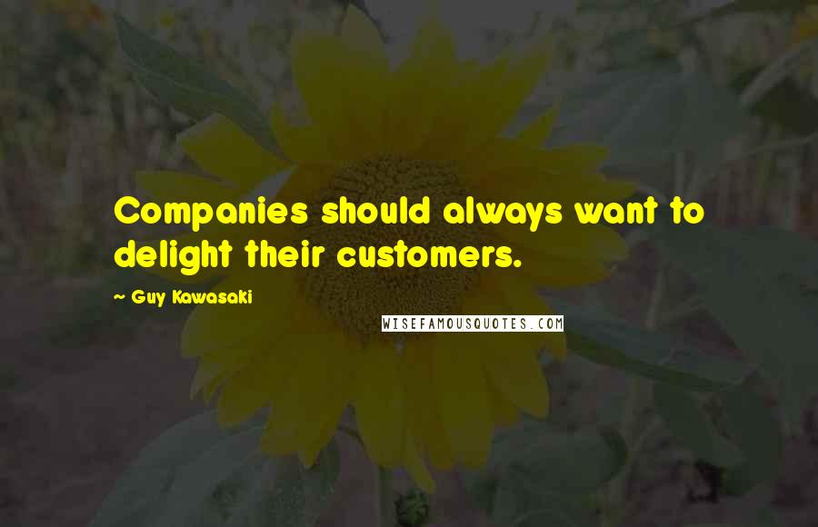 Guy Kawasaki Quotes: Companies should always want to delight their customers.