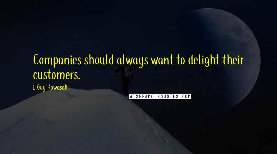 Guy Kawasaki Quotes: Companies should always want to delight their customers.