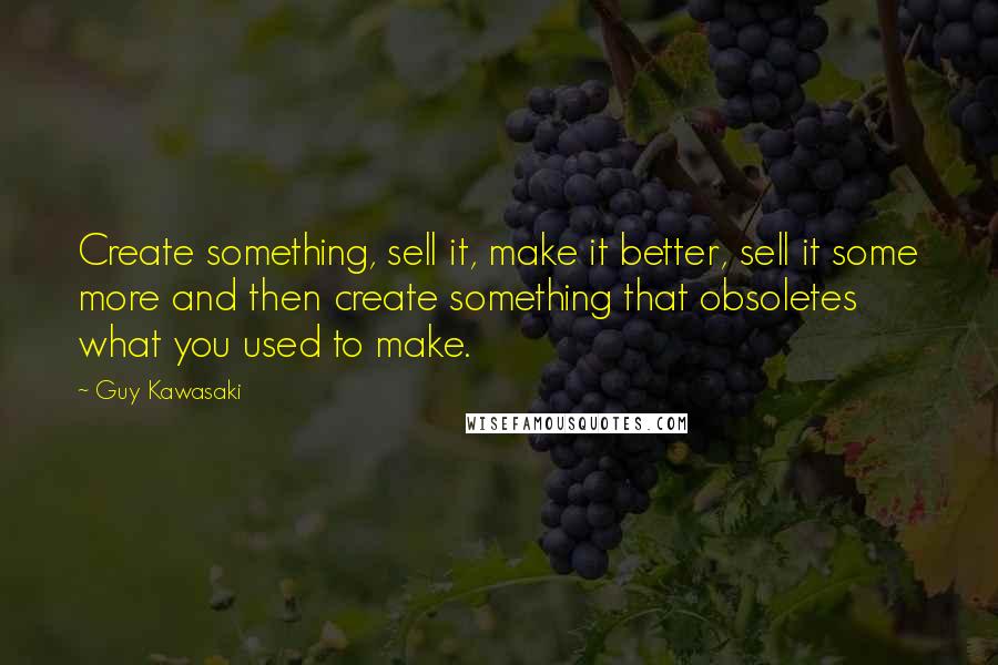 Guy Kawasaki Quotes: Create something, sell it, make it better, sell it some more and then create something that obsoletes what you used to make.