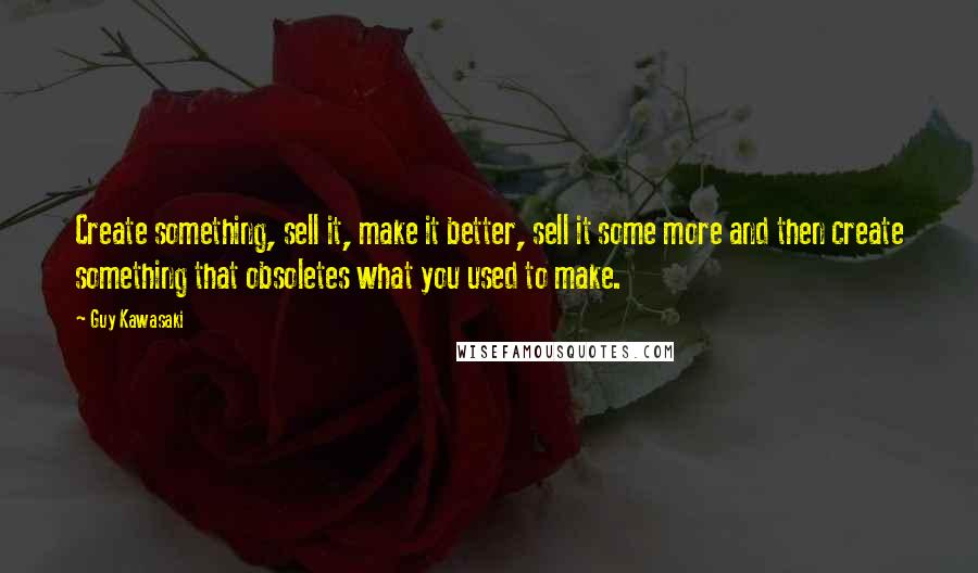 Guy Kawasaki Quotes: Create something, sell it, make it better, sell it some more and then create something that obsoletes what you used to make.