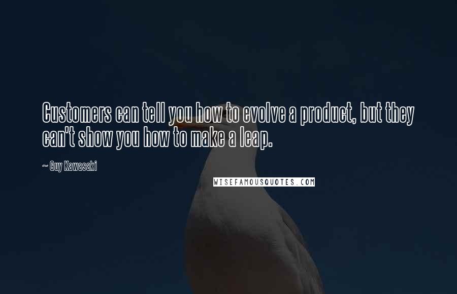 Guy Kawasaki Quotes: Customers can tell you how to evolve a product, but they can't show you how to make a leap.